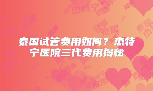 泰国试管费用如何？杰特宁医院三代费用揭秘