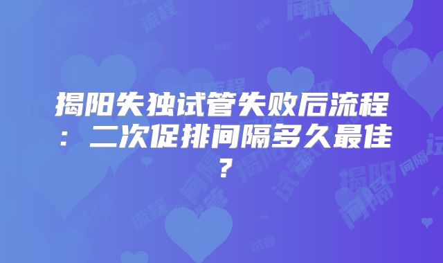揭阳失独试管失败后流程：二次促排间隔多久最佳？