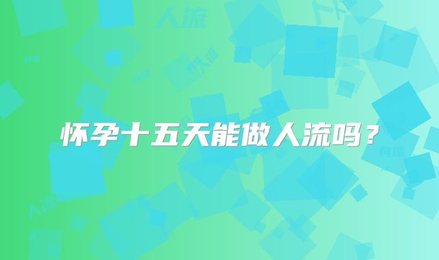 怀孕十五天能做人流吗?