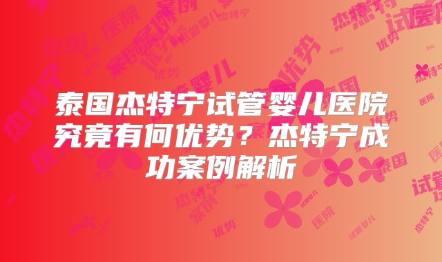 泰国杰特宁试管婴儿医院究竟有何优势？杰特宁成功案例解析