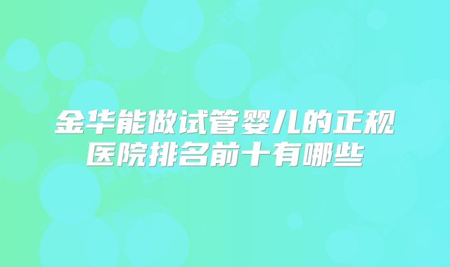 金华能做试管婴儿的正规医院排名前十有哪些