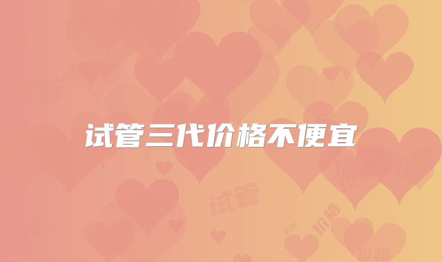 试管三代价格不便宜