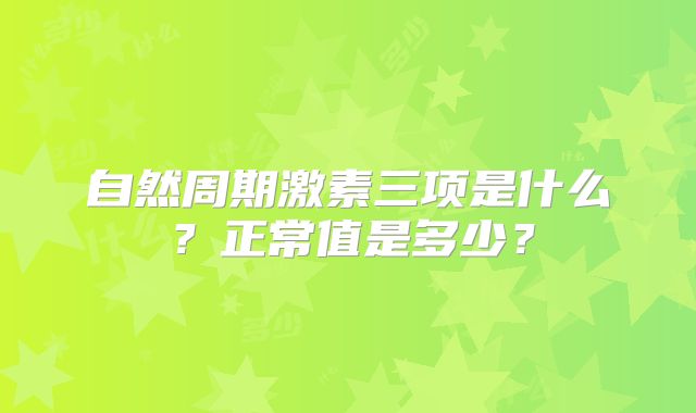 自然周期激素三项是什么？正常值是多少？