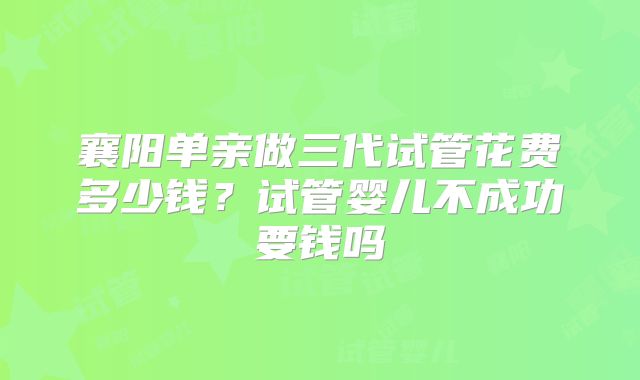 襄阳单亲做三代试管花费多少钱？试管婴儿不成功要钱吗
