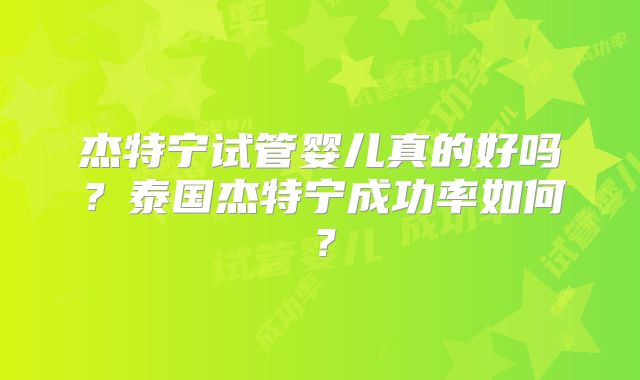 杰特宁试管婴儿真的好吗？泰国杰特宁成功率如何？