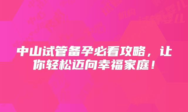 中山试管备孕必看攻略,让你轻松迈向幸福家庭!