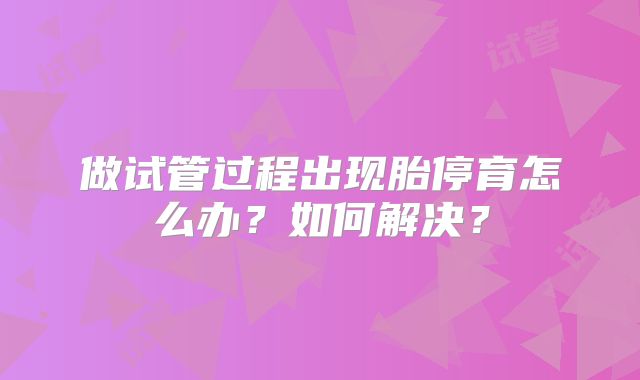 做试管过程出现胎停育怎么办？如何解决？