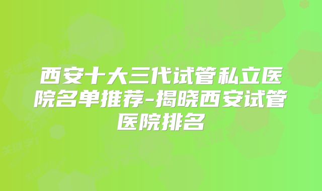 西安十大三代试管私立医院名单推荐-揭晓西安试管医院排名