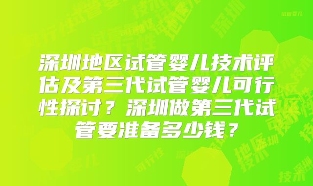 深圳地区试管婴儿技术评估及第三代试管婴儿可行性探讨？深圳做第三代试管要准备多少钱？