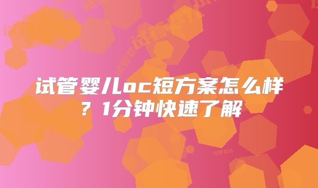 试管婴儿oc短方案怎么样？1分钟快速了解