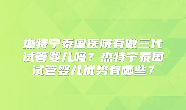 杰特宁泰国医院有做三代试管婴儿吗？杰特宁泰国试管婴儿优势有哪些？