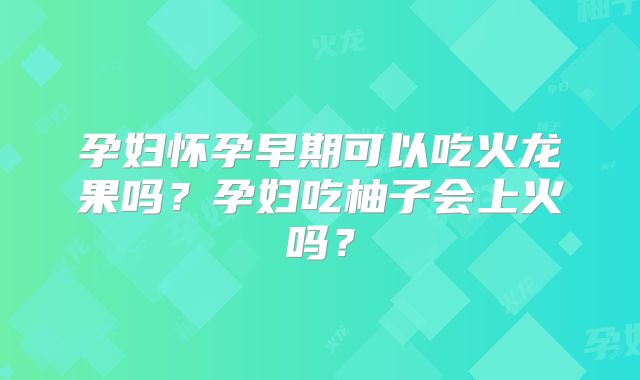孕妇怀孕早期可以吃火龙果吗？孕妇吃柚子会上火吗？