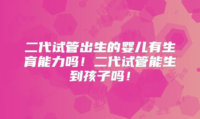 二代试管出生的婴儿有生育能力吗！二代试管能生到孩子吗！