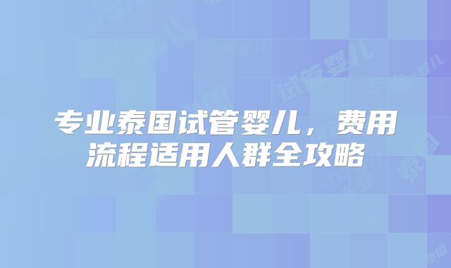 专业泰国试管婴儿，费用流程适用人群全攻略