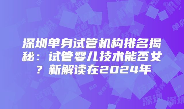深圳单身试管机构排名揭秘:试管婴儿技术能否女?新解读在2024年