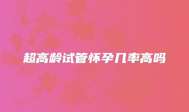 超高龄试管怀孕几率高吗