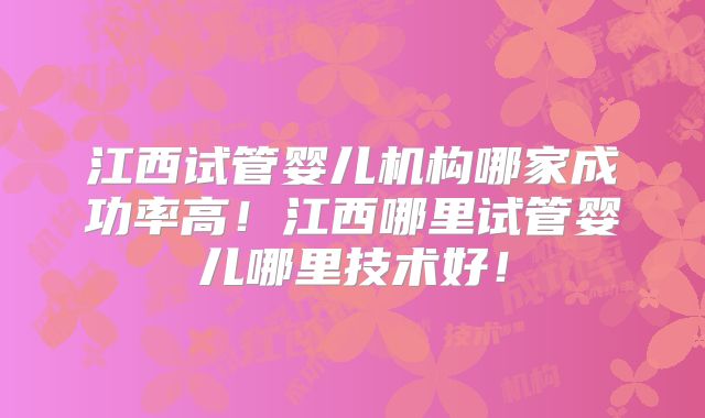 江西试管婴儿机构哪家成功率高!江西哪里试管婴儿哪里技术好!