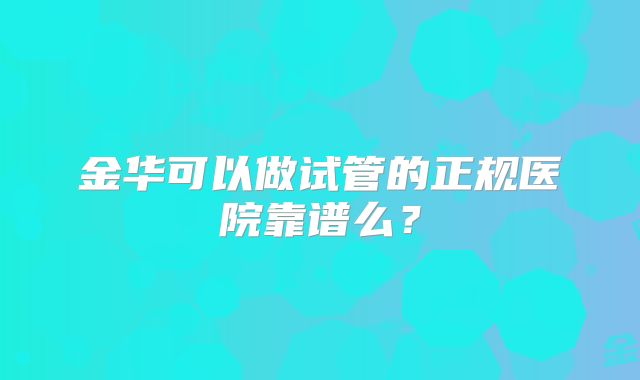 金华可以做试管的正规医院靠谱么？