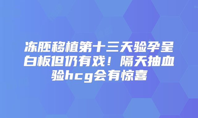 冻胚移植第十三天验孕呈白板但仍有戏！隔天抽血验hcg会有惊喜
