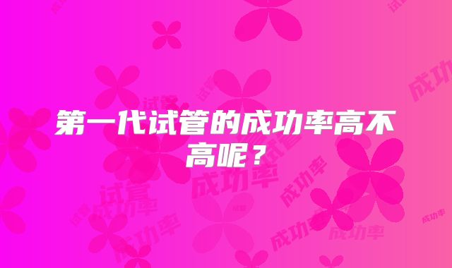 第一代试管的成功率高不高呢?