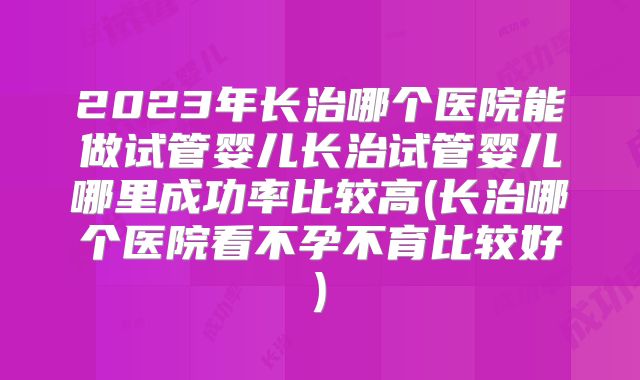 2023年长治哪个医院能做试管婴儿长治试管婴儿哪里成功率比较高(长治哪个医院看不孕不育比较好)