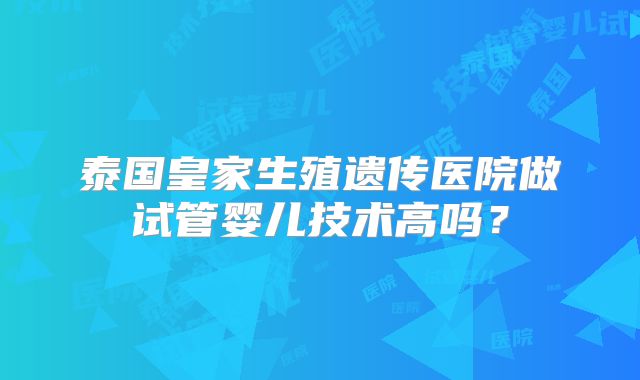 泰国皇家生殖遗传医院做试管婴儿技术高吗？