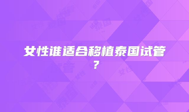 女性谁适合移植泰国试管？