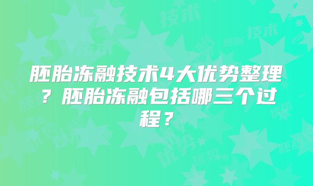 胚胎冻融技术4大优势整理？胚胎冻融包括哪三个过程？
