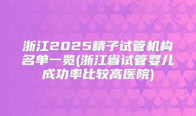 浙江2025精子试管机构名单一览(浙江省试管婴儿成功率比较高医院)