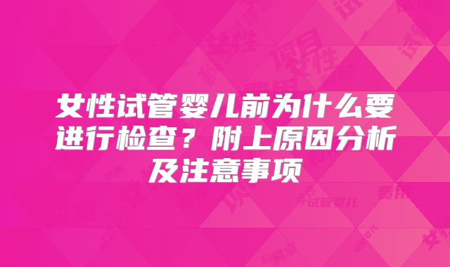 女性试管婴儿前为什么要进行检查？附上原因分析及注意事项