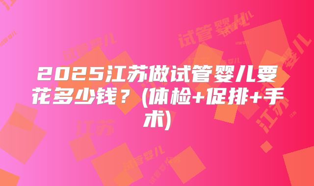 2025江苏做试管婴儿要花多少钱?(体检+促排+手术)