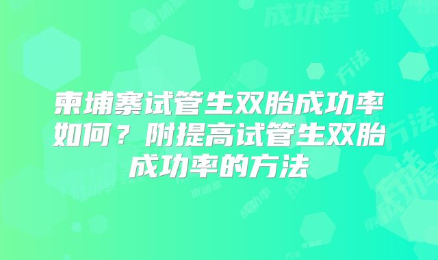 柬埔寨试管生双胎成功率如何？附提高试管生双胎成功率的方法