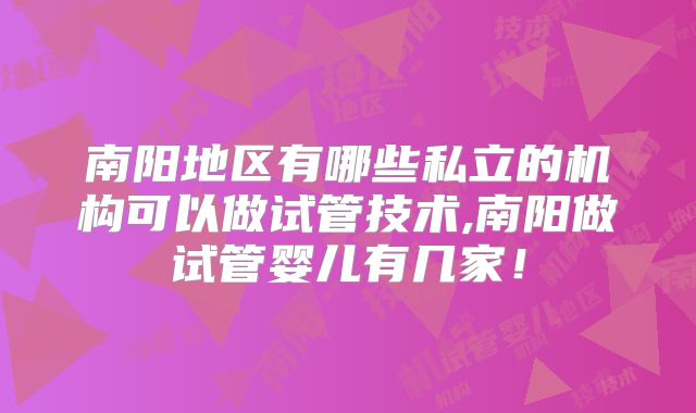 南阳地区有哪些私立的机构可以做试管技术,南阳做试管婴儿有几家！