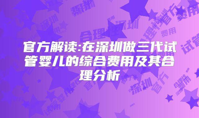 官方解读:在深圳做三代试管婴儿的综合费用及其合理分析