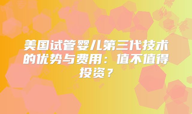 美国试管婴儿第三代技术的优势与费用:值不值得投资?