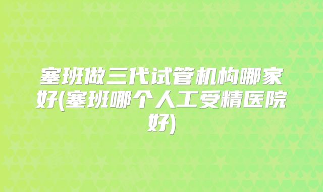 塞班做三代试管机构哪家好(塞班哪个人工受精医院好)