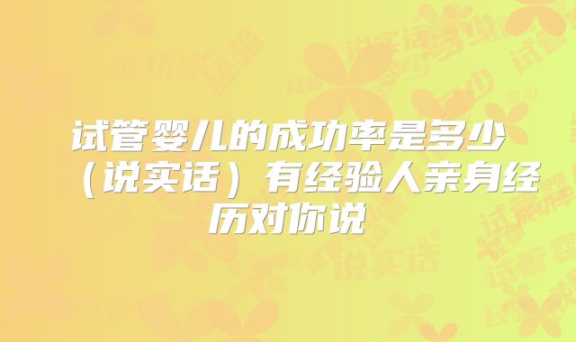 试管婴儿的成功率是多少（说实话）有经验人亲身经历对你说
