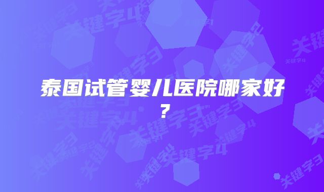 泰国试管婴儿医院哪家好?