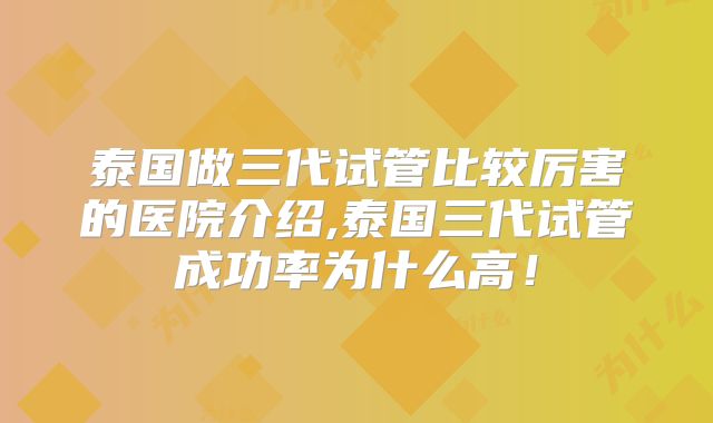 泰国做三代试管比较厉害的医院介绍,泰国三代试管成功率为什么高！