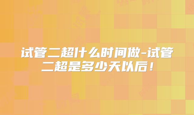 试管二超什么时间做-试管二超是多少天以后！