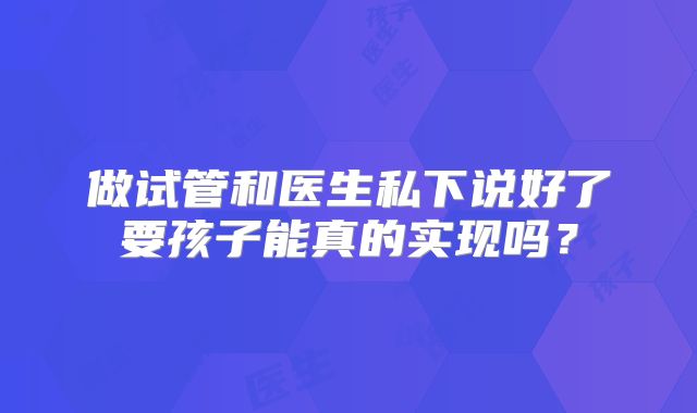 做试管和医生私下说好了要孩子能真的实现吗？