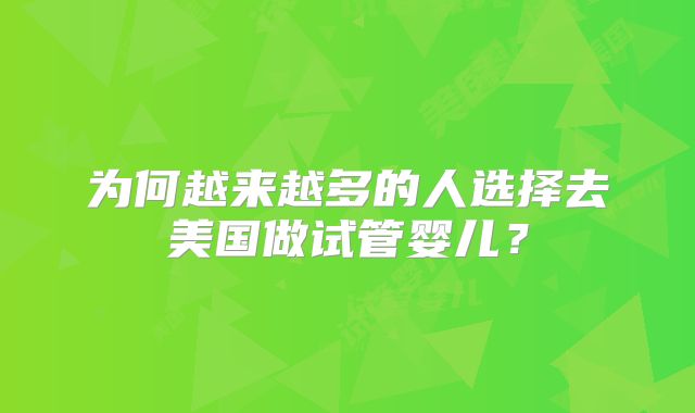 为何越来越多的人选择去美国做试管婴儿？