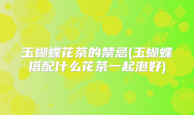 玉蝴蝶花茶的禁忌(玉蝴蝶搭配什么花茶一起泡好)