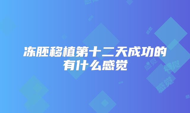 冻胚移植第十二天成功的有什么感觉