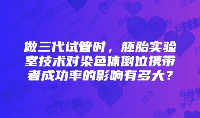 做三代试管时，胚胎实验室技术对染色体倒位携带者成功率的影响有多大？