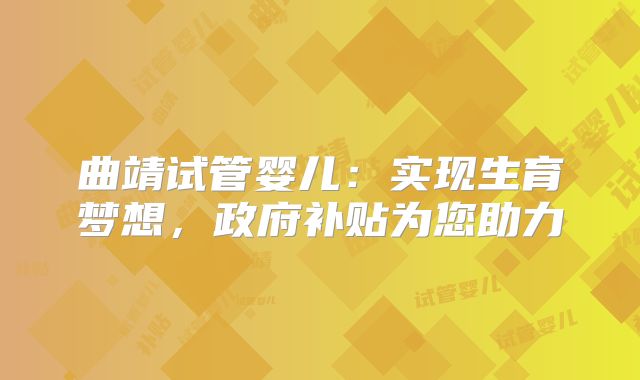 曲靖试管婴儿：实现生育梦想，政府补贴为您助力