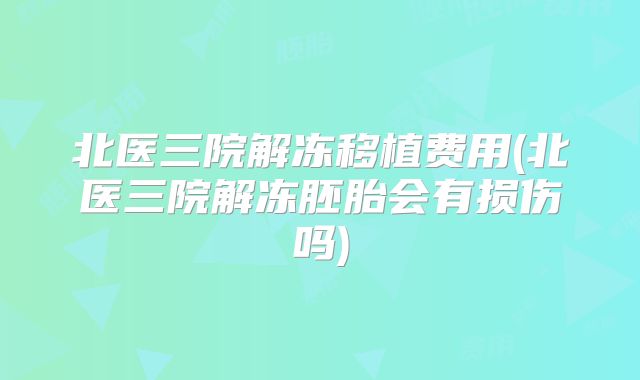 北医三院解冻移植费用(北医三院解冻胚胎会有损伤吗)