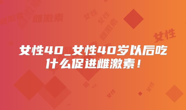 女性40_女性40岁以后吃什么促进雌激素！