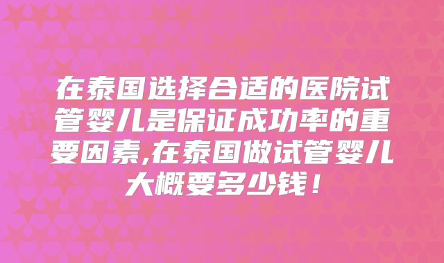 在泰国选择合适的医院试管婴儿是保证成功率的重要因素,在泰国做试管婴儿大概要多少钱！