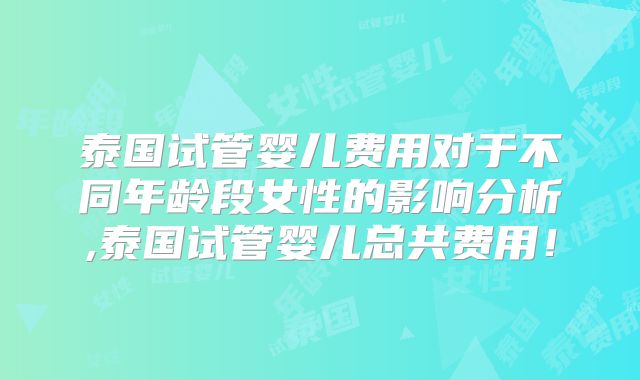 泰国试管婴儿费用对于不同年龄段女性的影响分析,泰国试管婴儿总共费用！